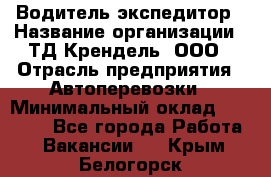 Водитель-экспедитор › Название организации ­ ТД Крендель, ООО › Отрасль предприятия ­ Автоперевозки › Минимальный оклад ­ 25 000 - Все города Работа » Вакансии   . Крым,Белогорск